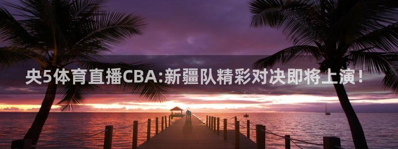 央5体育直播CBA:新疆队精彩对决即将上演！