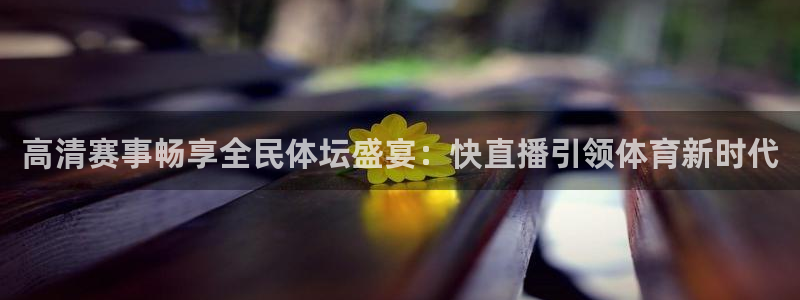 高清赛事畅享全民体坛盛宴：快直播引领体育新时代