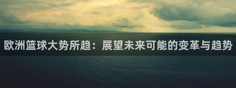 欧洲篮球大势所趋：展望未来可能的变革与趋势