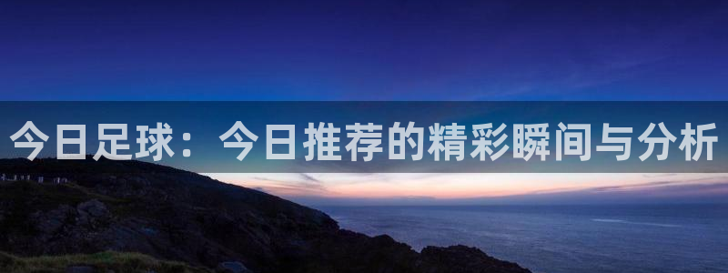 今日足球：今日推荐的精彩瞬间与分析