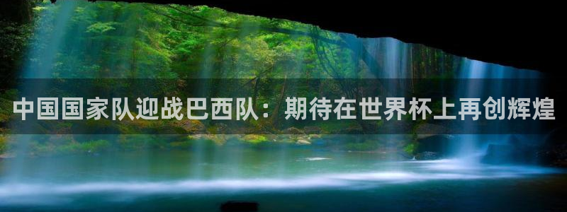 中国国家队迎战巴西队：期待在世界杯上再创辉煌