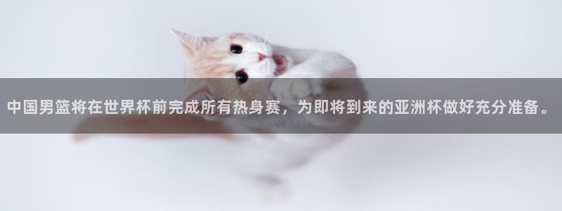 中国男篮将在世界杯前完成所有热身赛，为即将到来的亚洲杯做好充分准备。