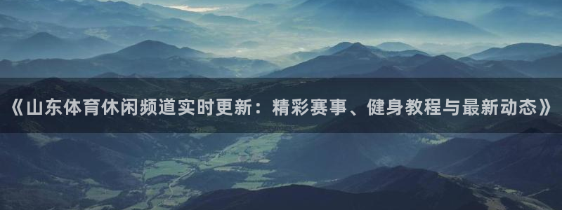 《山东体育休闲频道实时更新：精彩赛事、健身教程与最新动态》