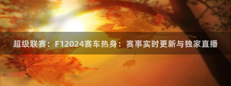 超级联赛：F12024赛车热身：赛事实时更新与独家直播