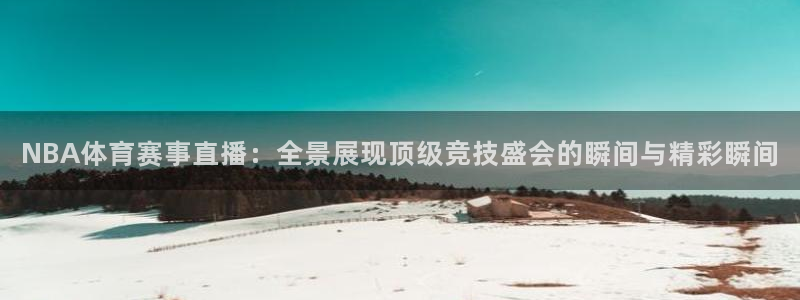 NBA体育赛事直播：全景展现顶级竞技盛会的瞬间与精彩瞬间
