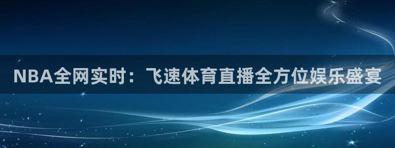 NBA全网实时：飞速体育直播全方位娱乐盛宴
