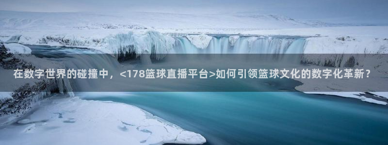 在数字世界的碰撞中，<178篮球直播平台>如何引领篮球文化的数字化革新？