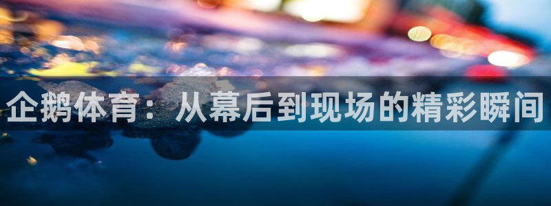 企鹅体育：从幕后到现场的精彩瞬间
