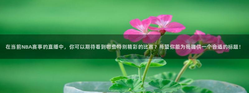 在当前NBA赛事的直播中，你可以期待看到哪些特别精彩的比赛？希望你能为我提供一个合适的标题！