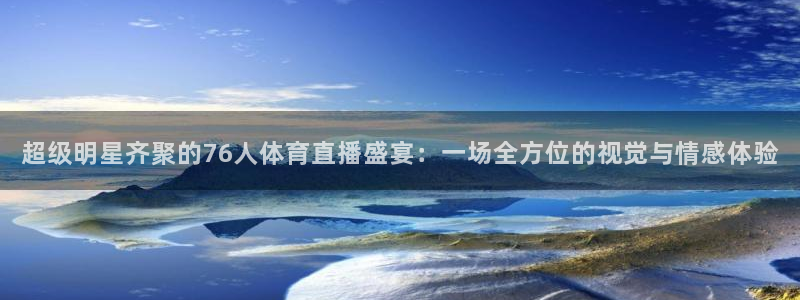 超级明星齐聚的76人体育直播盛宴：一场全方位的视觉与情感体验