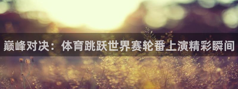巅峰对决：体育跳跃世界赛轮番上演精彩瞬间